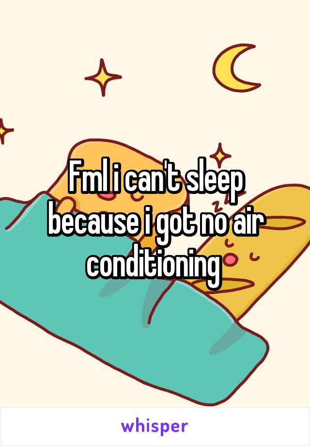 Fml i can't sleep because i got no air conditioning 