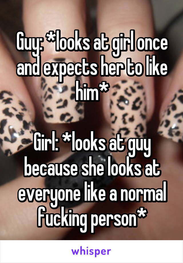 Guy: *looks at girl once and expects her to like him*

Girl: *looks at guy because she looks at everyone like a normal fucking person*