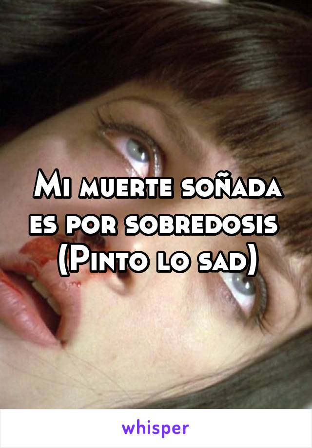 Mi muerte soñada es por sobredosis 
(Pinto lo sad)