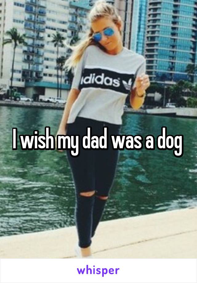 I wish my dad was a dog 