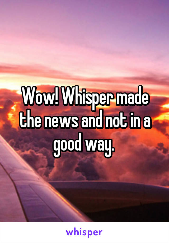 Wow! Whisper made the news and not in a good way. 