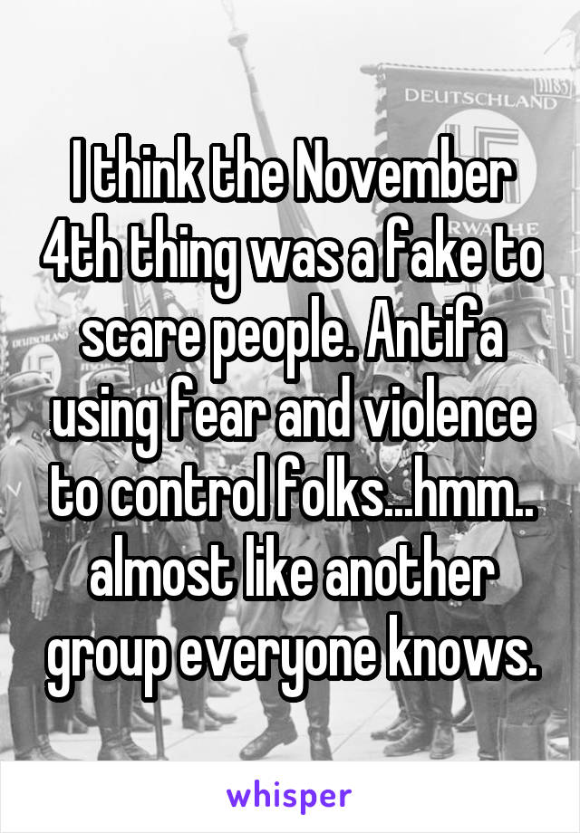 I think the November 4th thing was a fake to scare people. Antifa using fear and violence to control folks...hmm.. almost like another group everyone knows.