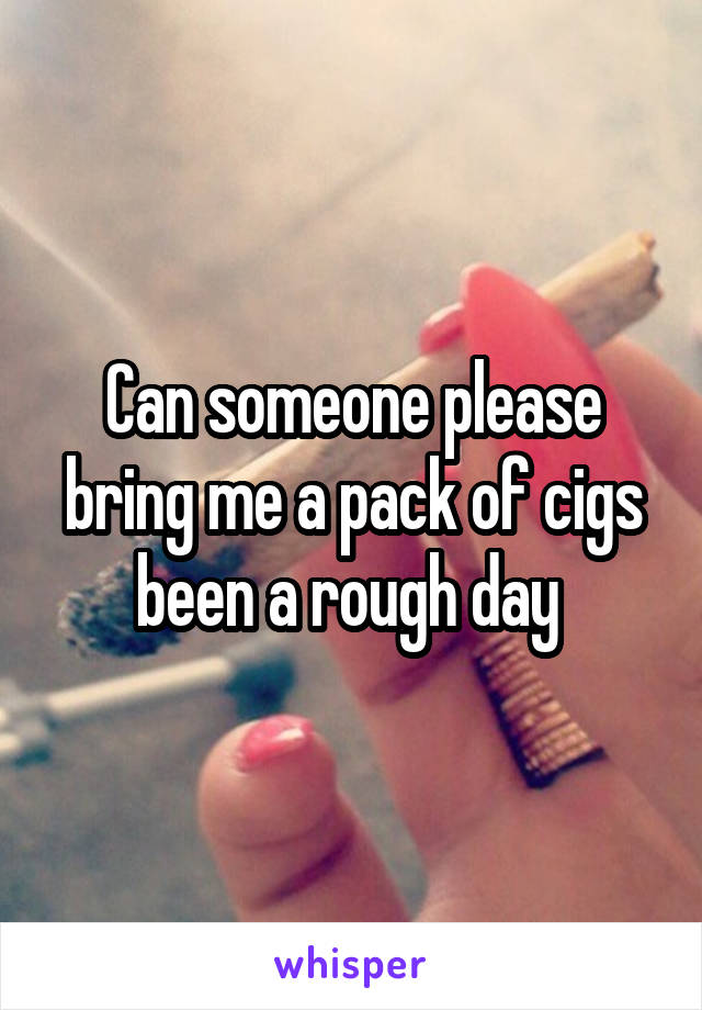 Can someone please bring me a pack of cigs been a rough day 