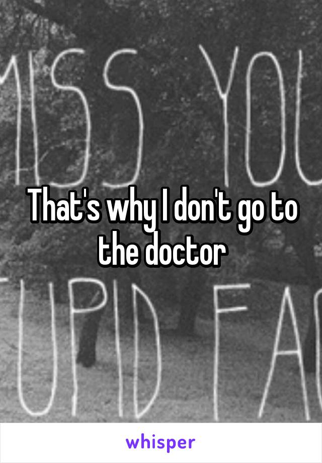 That's why I don't go to the doctor