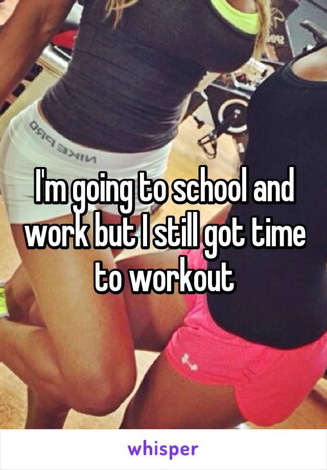 I'm going to school and work but I still got time to workout