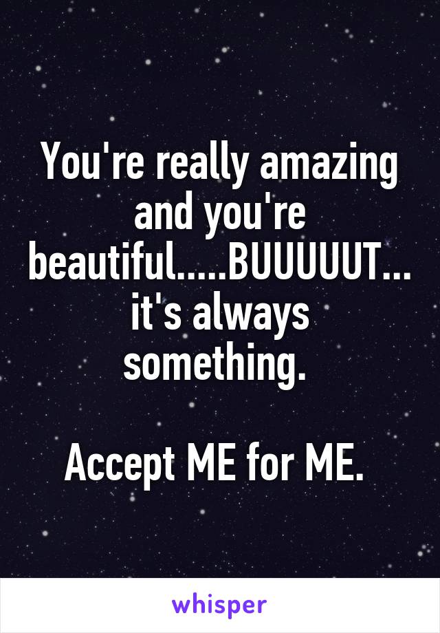 You're really amazing and you're beautiful.....BUUUUUT...
it's always something. 

Accept ME for ME. 