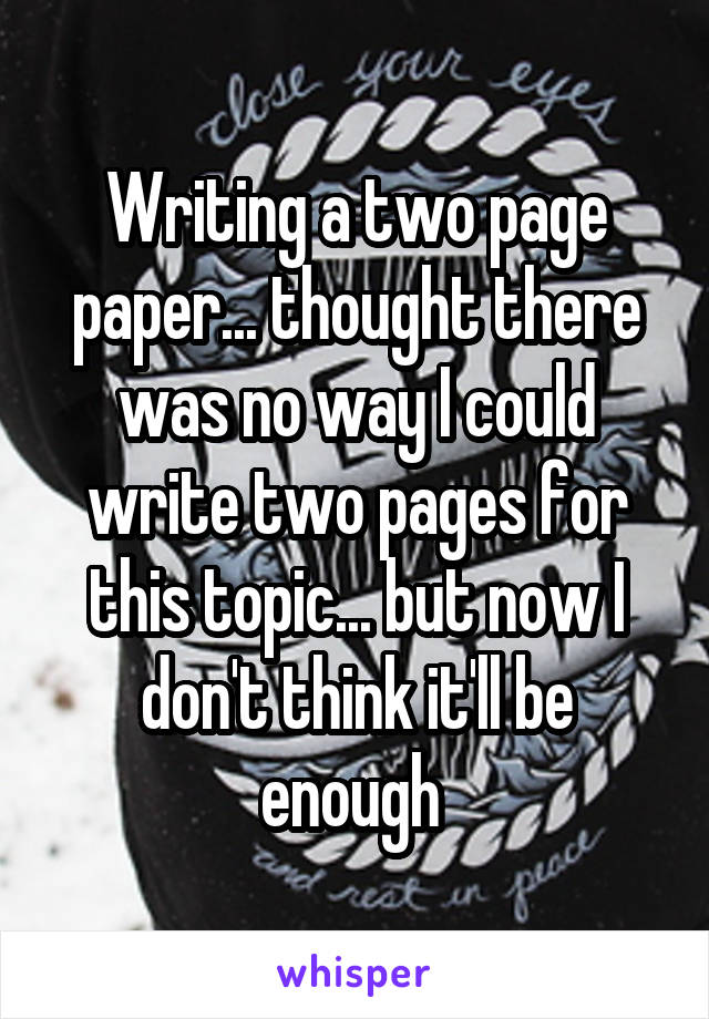 Writing a two page paper... thought there was no way I could write two pages for this topic... but now I don't think it'll be enough 