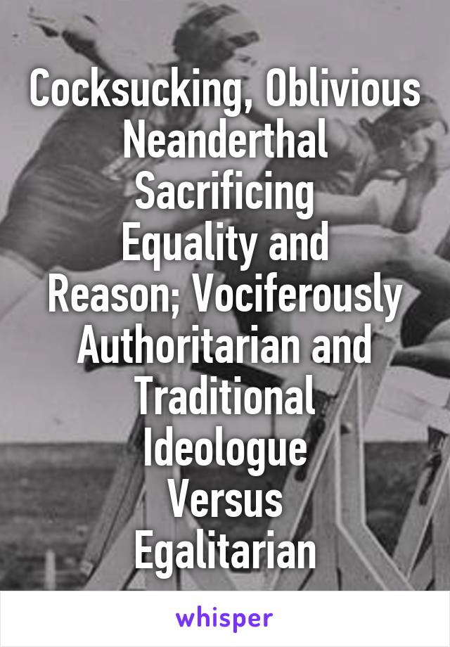 Cocksucking, Oblivious
Neanderthal
Sacrificing
Equality and
Reason; Vociferously
Authoritarian and
Traditional
Ideologue
Versus
Egalitarian