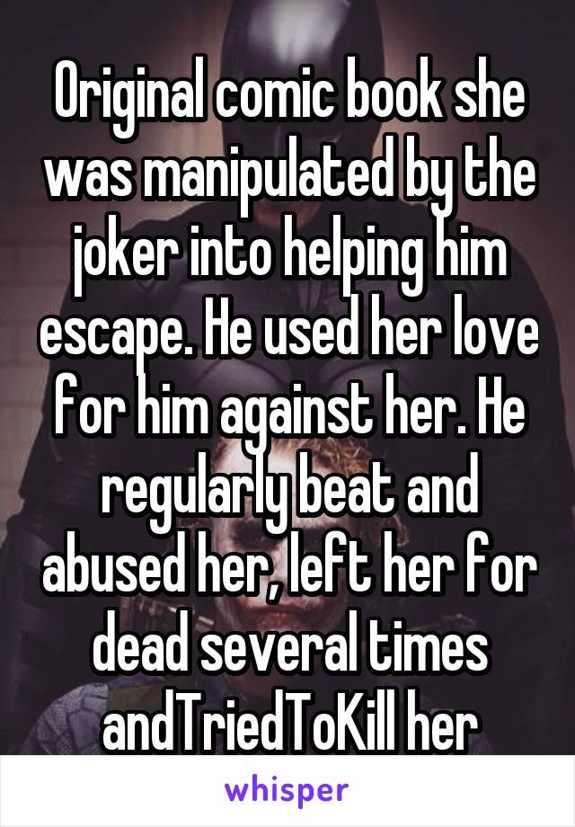 Original comic book she was manipulated by the joker into helping him escape. He used her love for him against her. He regularly beat and abused her, left her for dead several times andTriedToKill her