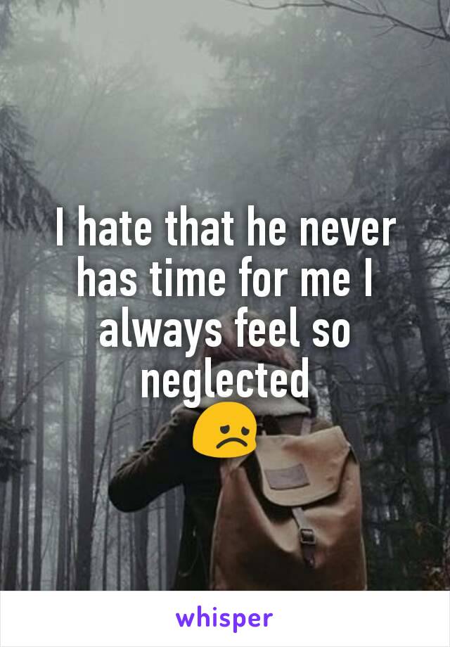 I hate that he never has time for me I always feel so neglected
😞