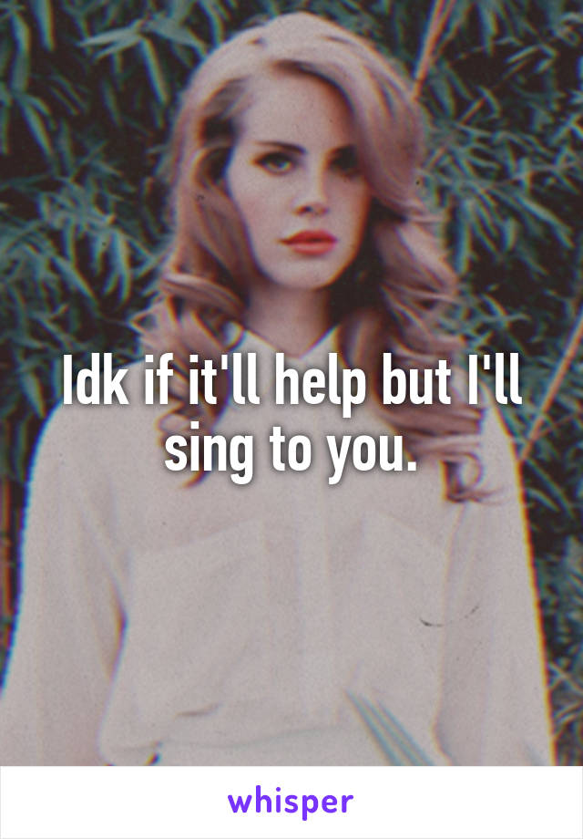 Idk if it'll help but I'll sing to you.