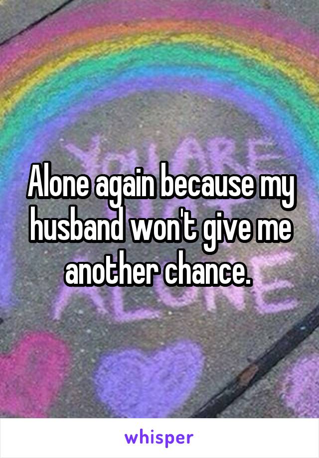 Alone again because my husband won't give me another chance. 