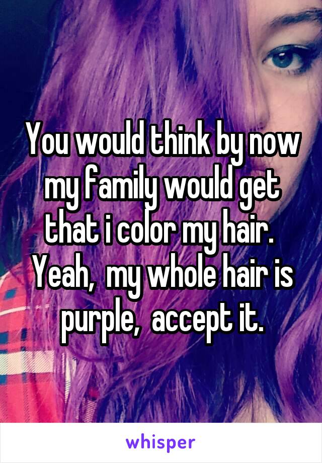 You would think by now my family would get that i color my hair.  Yeah,  my whole hair is purple,  accept it.