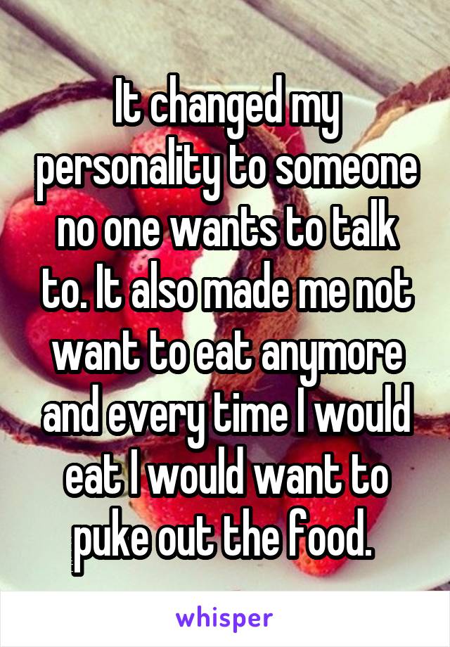 It changed my personality to someone no one wants to talk to. It also made me not want to eat anymore and every time I would eat I would want to puke out the food. 