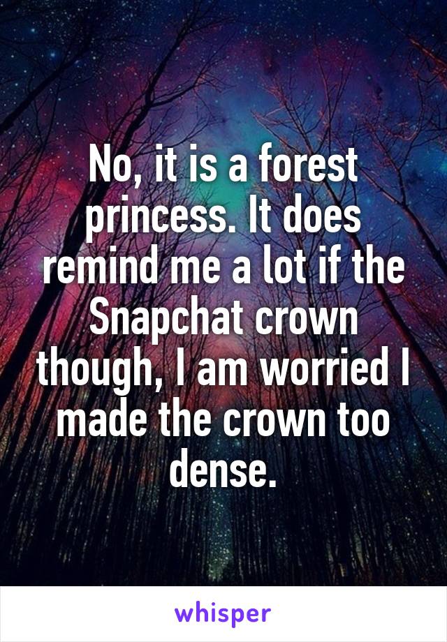 No, it is a forest princess. It does remind me a lot if the Snapchat crown though, I am worried I made the crown too dense.