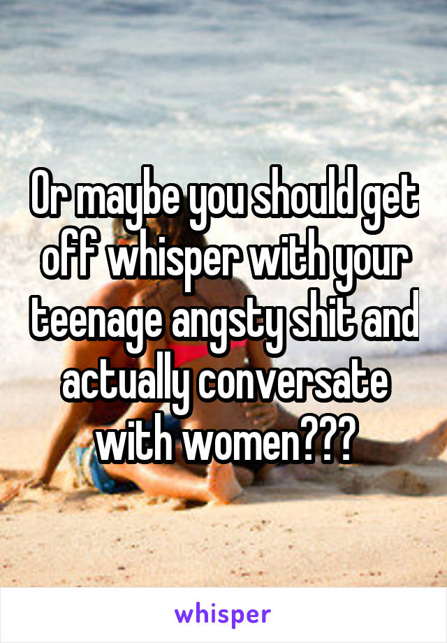 Or maybe you should get off whisper with your teenage angsty shit and actually conversate with women???