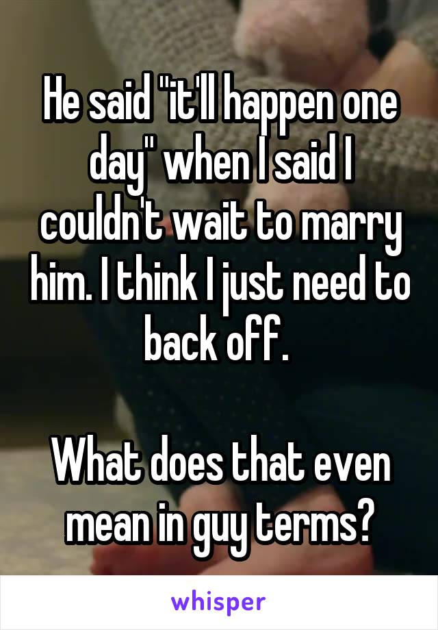 He said "it'll happen one day" when I said I couldn't wait to marry him. I think I just need to back off. 

What does that even mean in guy terms?