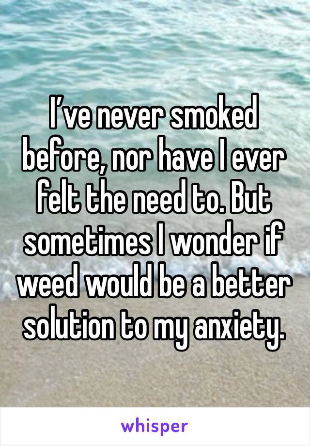 I’ve never smoked before, nor have I ever felt the need to. But sometimes I wonder if weed would be a better solution to my anxiety. 