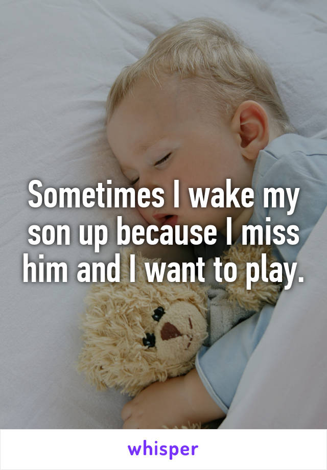 Sometimes I wake my son up because I miss him and I want to play.