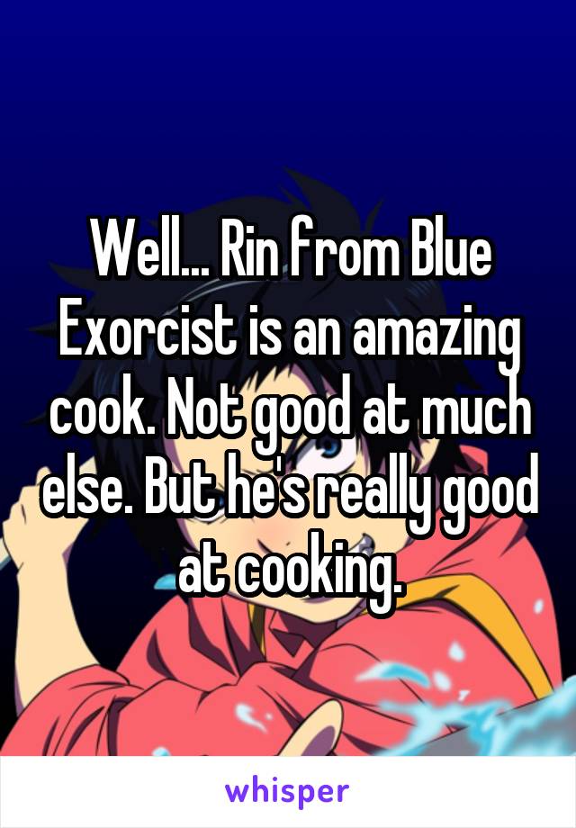 Well... Rin from Blue Exorcist is an amazing cook. Not good at much else. But he's really good at cooking.