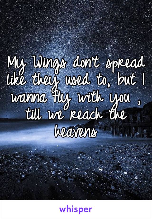 My Wings don’t spread like they used to, but I wanna fly with you , till we reach the heavens 