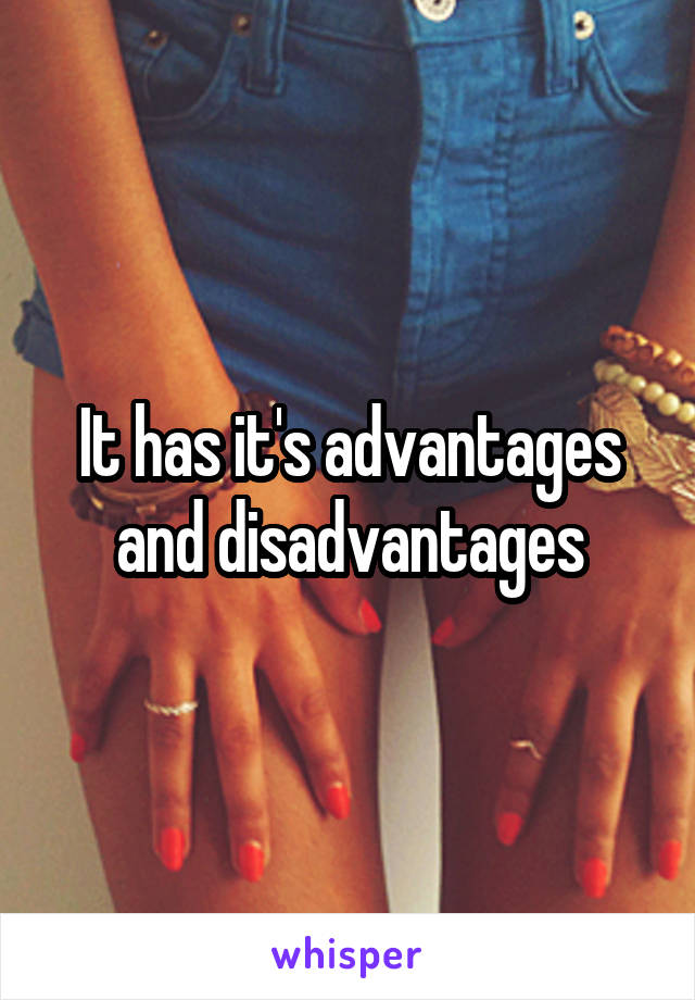 It has it's advantages and disadvantages