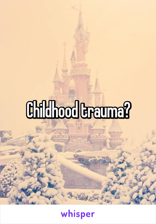 Childhood trauma?