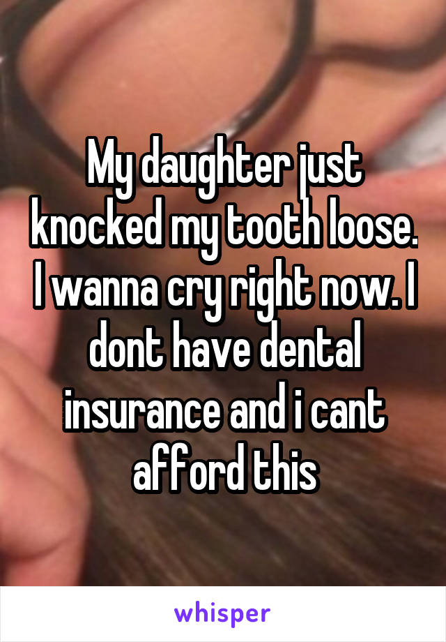 My daughter just knocked my tooth loose. I wanna cry right now. I dont have dental insurance and i cant afford this