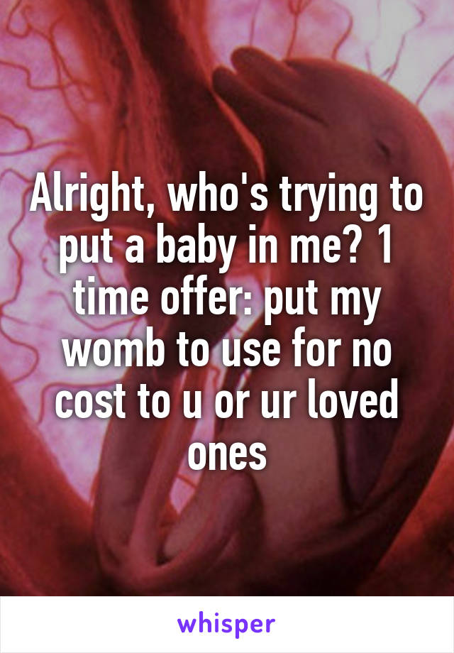 Alright, who's trying to put a baby in me? 1 time offer: put my womb to use for no cost to u or ur loved ones