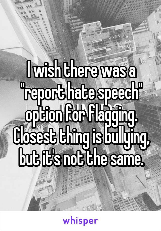 I wish there was a "report hate speech" option for flagging. Closest thing is bullying, but it's not the same.