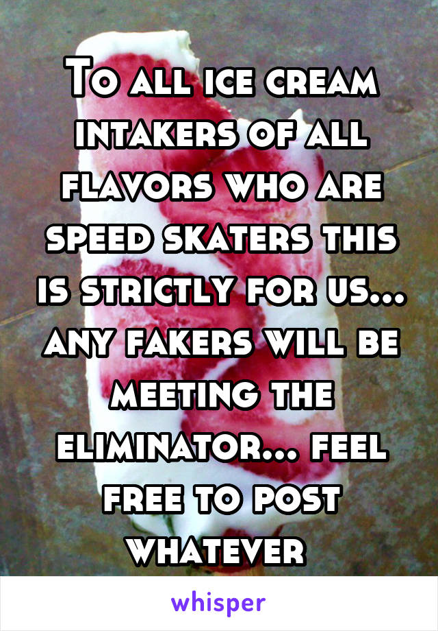 To all ice cream intakers of all flavors who are speed skaters this is strictly for us... any fakers will be meeting the eliminator... feel free to post whatever 