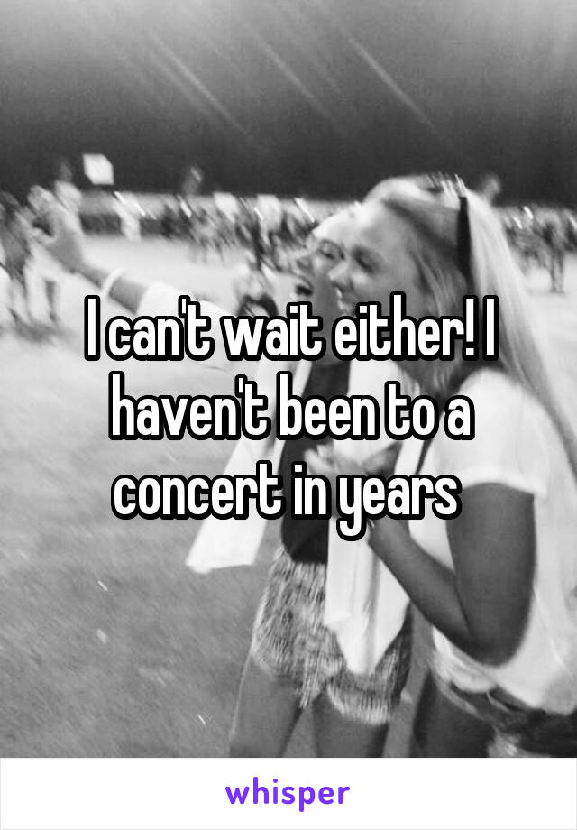 I can't wait either! I haven't been to a concert in years 