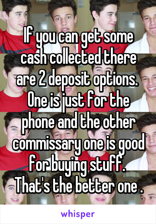 If you can get some cash collected there are 2 deposit options.  One is just for the phone and the other commissary one is good for buying stuff.  That's the better one .