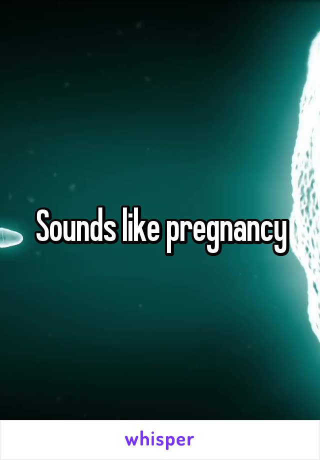 Sounds like pregnancy