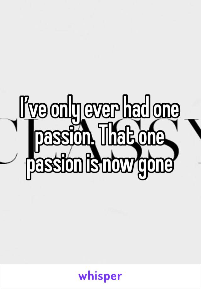 I’ve only ever had one passion. That one passion is now gone