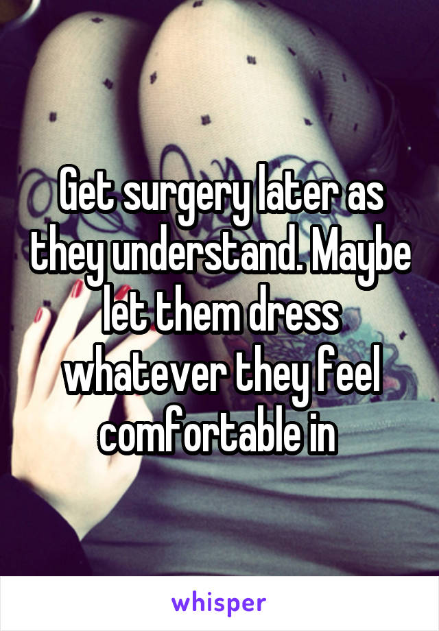 Get surgery later as they understand. Maybe let them dress whatever they feel comfortable in 
