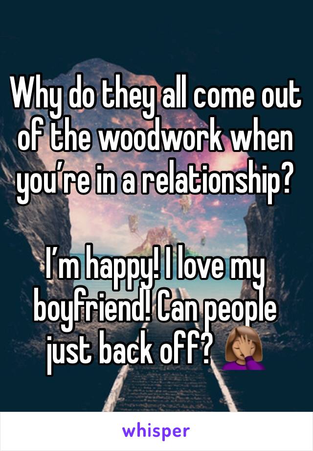 Why do they all come out of the woodwork when you’re in a relationship?

I’m happy! I love my boyfriend! Can people just back off? 🤦🏽‍♀️