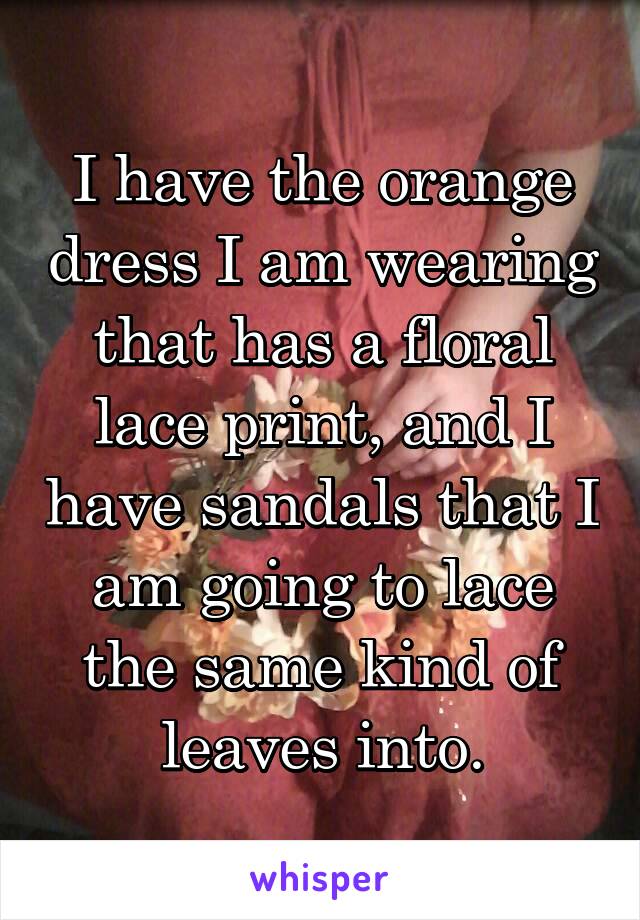 I have the orange dress I am wearing that has a floral lace print, and I have sandals that I am going to lace the same kind of leaves into.