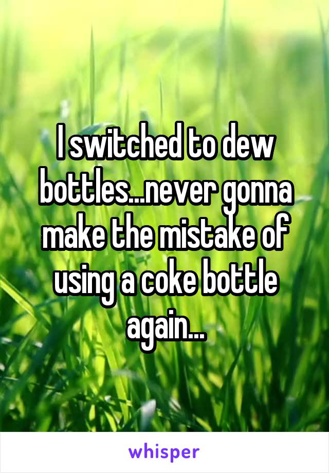 I switched to dew bottles...never gonna make the mistake of using a coke bottle again...