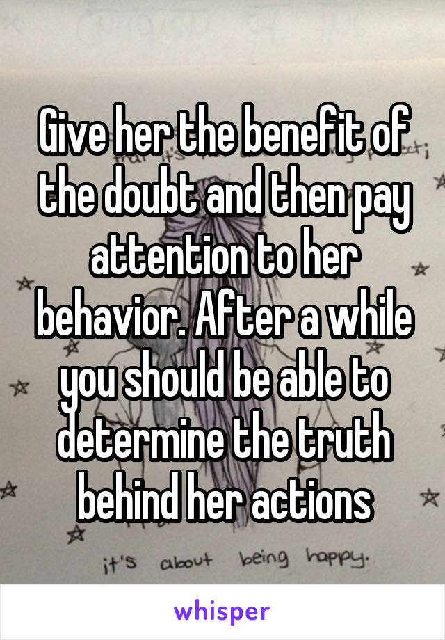 Give her the benefit of the doubt and then pay attention to her behavior. After a while you should be able to determine the truth behind her actions