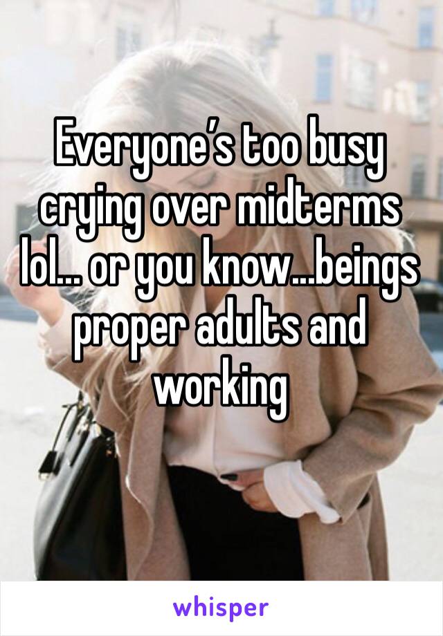 Everyone’s too busy crying over midterms lol... or you know...beings proper adults and working