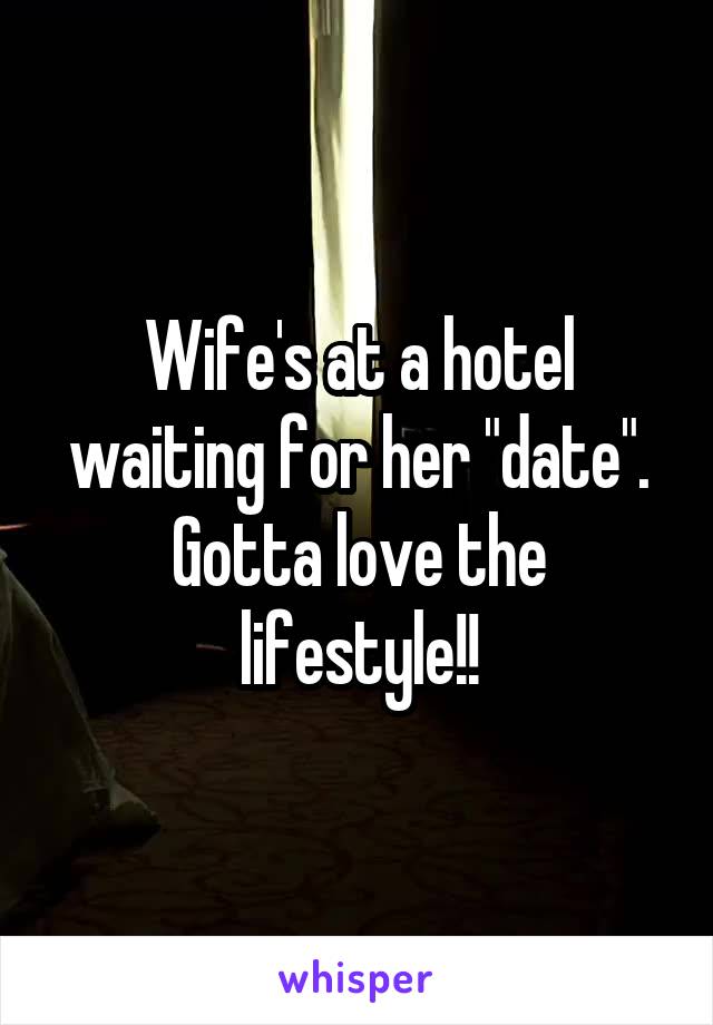 Wife's at a hotel waiting for her "date". Gotta love the lifestyle!!