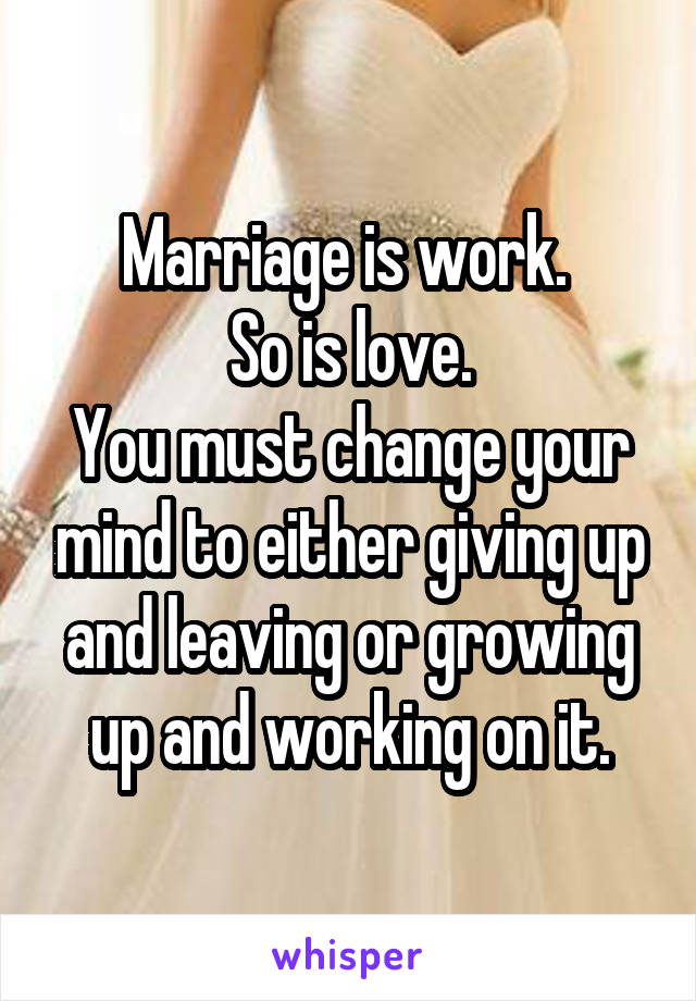 Marriage is work. 
So is love.
You must change your mind to either giving up and leaving or growing up and working on it.