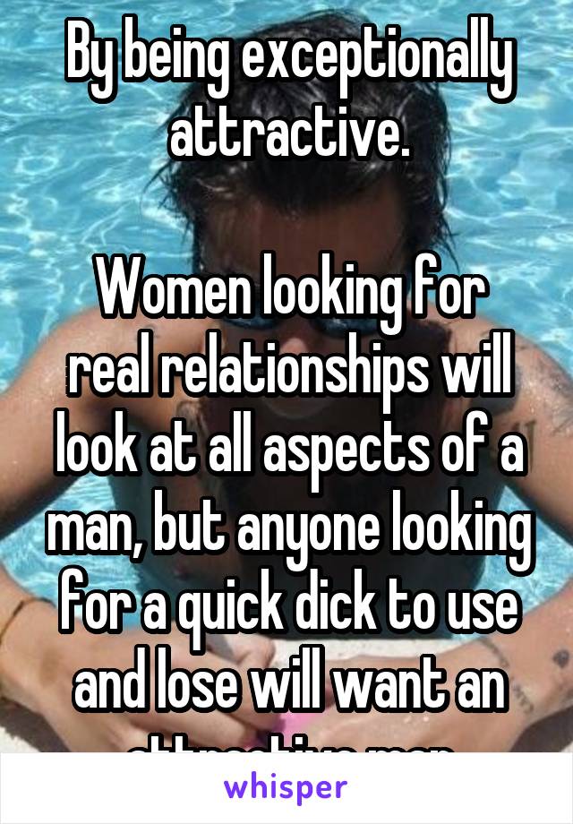By being exceptionally attractive.

Women looking for real relationships will look at all aspects of a man, but anyone looking for a quick dick to use and lose will want an attractive man