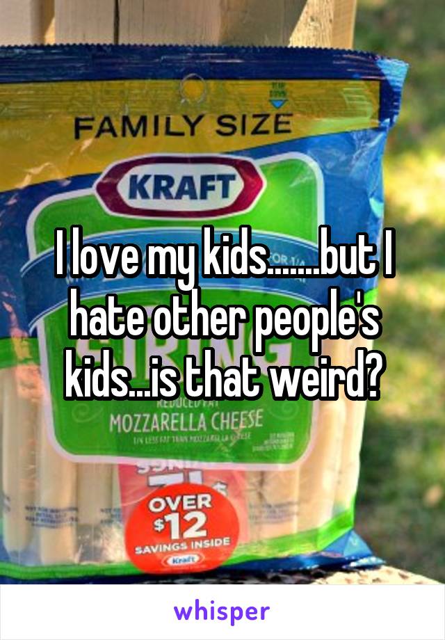 I love my kids.......but I hate other people's kids...is that weird?