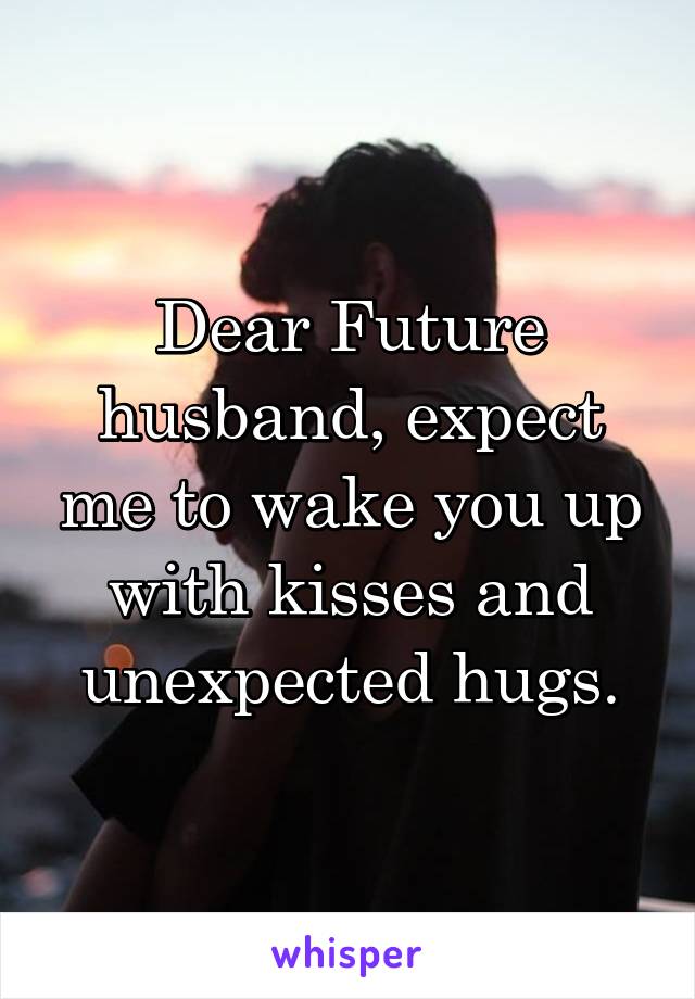 Dear Future husband, expect me to wake you up with kisses and unexpected hugs.