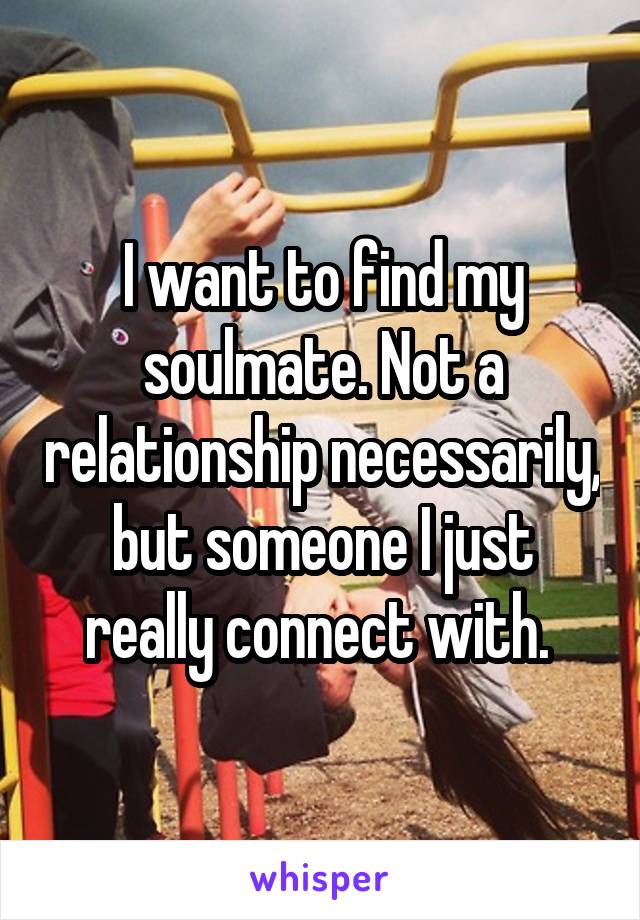 I want to find my soulmate. Not a relationship necessarily, but someone I just really connect with. 