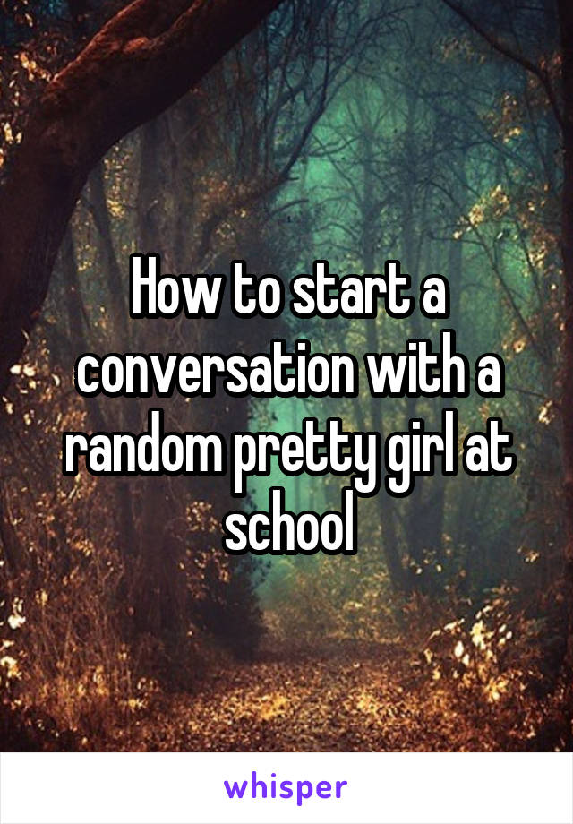 How to start a conversation with a random pretty girl at school