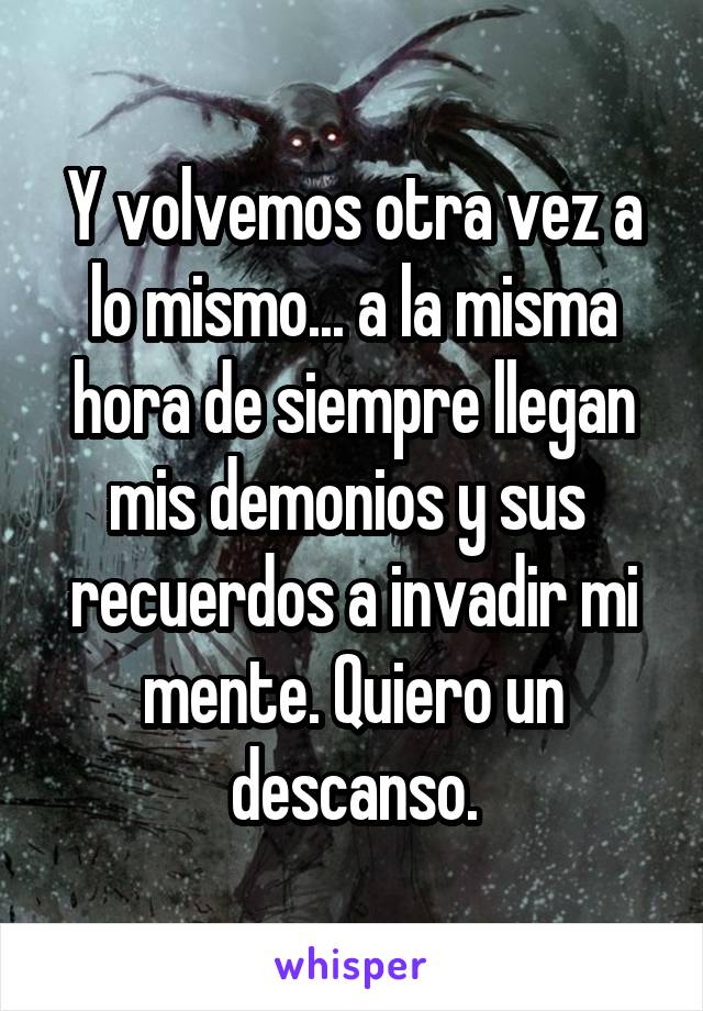 Y volvemos otra vez a lo mismo... a la misma hora de siempre llegan mis demonios y sus  recuerdos a invadir mi mente. Quiero un descanso.