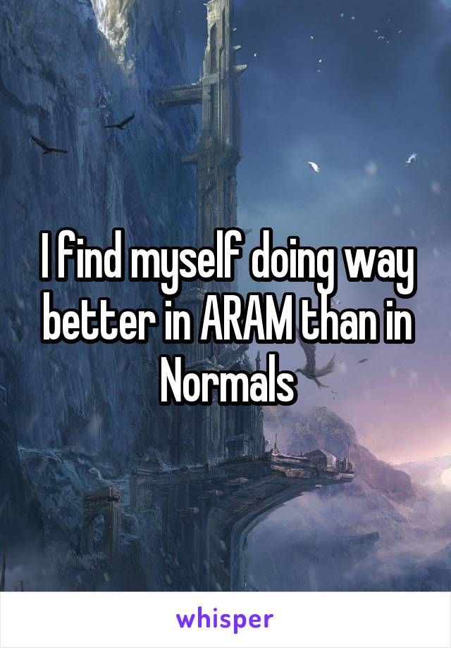 I find myself doing way better in ARAM than in Normals